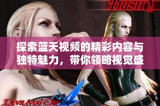探索蓝天视频的精彩内容与独特魅力，带你领略视觉盛宴
