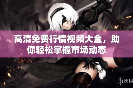 高清免费行情视频大全，助你轻松掌握市场动态