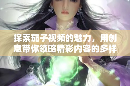 探索茄子视频的魅力，用创意带你领略精彩内容的多样性