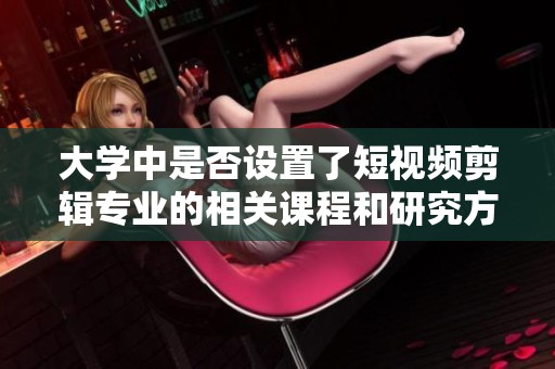 大学中是否设置了短视频剪辑专业的相关课程和研究方向