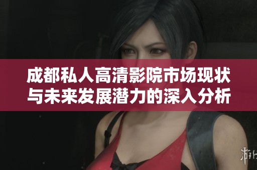 成都私人高清影院市场现状与未来发展潜力的深入分析