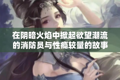 在阴暗火焰中掀起欲望潮流的消防员与性瘾较量的故事