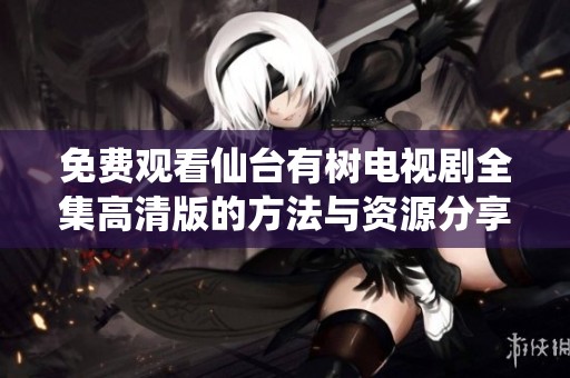 免费观看仙台有树电视剧全集高清版的方法与资源分享
