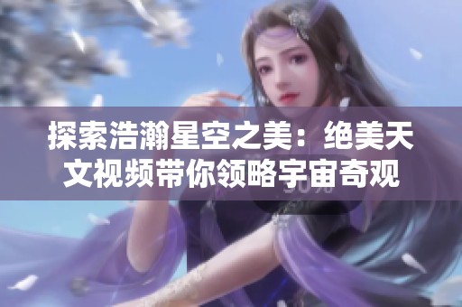 探索浩瀚星空之美：绝美天文视频带你领略宇宙奇观