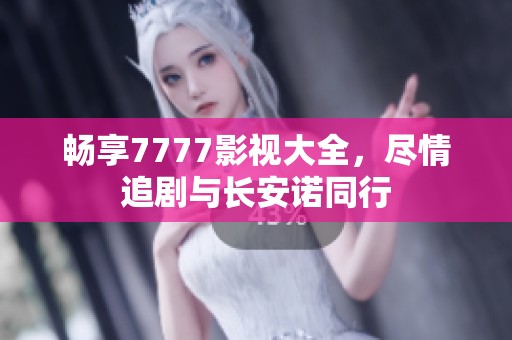 畅享7777影视大全，尽情追剧与长安诺同行