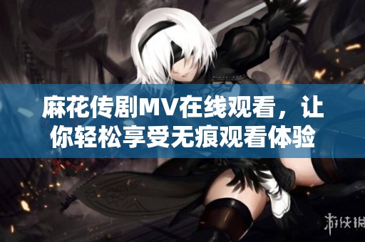 麻花传剧MV在线观看，让你轻松享受无痕观看体验