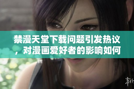 禁漫天堂下载问题引发热议，对漫画爱好者的影响如何评估