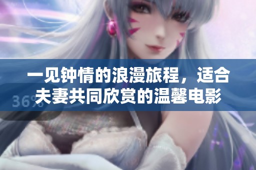 一见钟情的浪漫旅程，适合夫妻共同欣赏的温馨电影