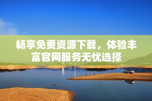 畅享免费资源下载，体验丰富官网服务无忧选择