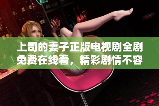 上司的妻子正版电视剧全剧免费在线看，精彩剧情不容错过