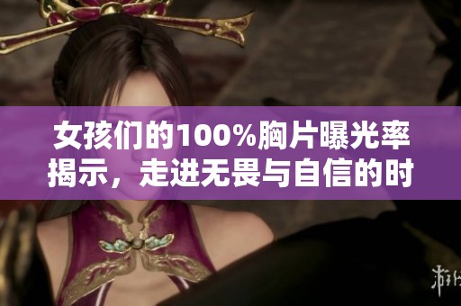 女孩们的100%胸片曝光率揭示，走进无畏与自信的时代
