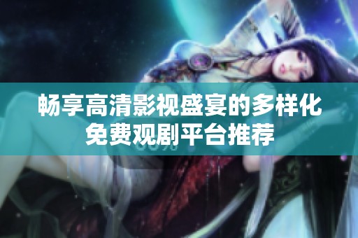 畅享高清影视盛宴的多样化免费观剧平台推荐