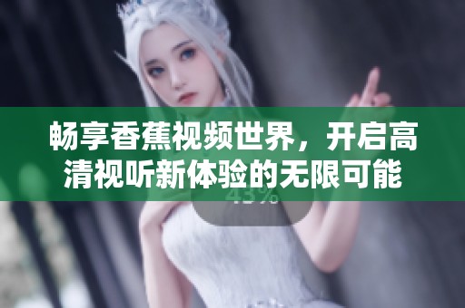 畅享香蕉视频世界，开启高清视听新体验的无限可能