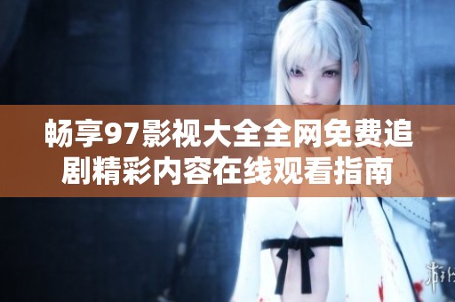 畅享97影视大全全网免费追剧精彩内容在线观看指南