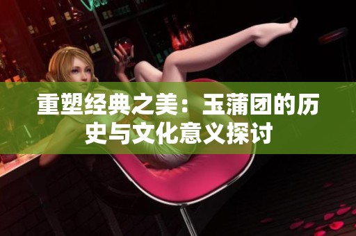重塑经典之美：玉蒲团的历史与文化意义探讨