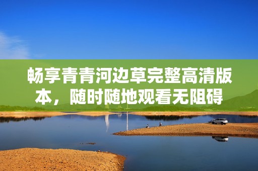 畅享青青河边草完整高清版本，随时随地观看无阻碍