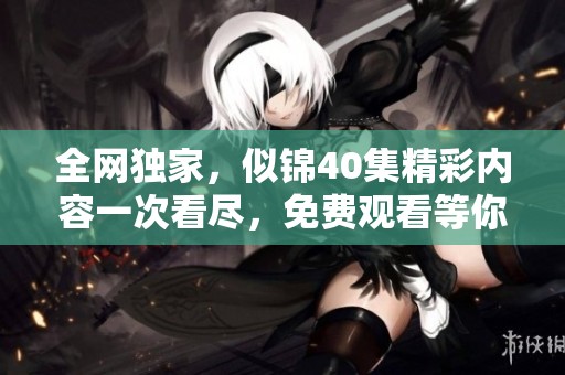 全网独家，似锦40集精彩内容一次看尽，免费观看等你来体验
