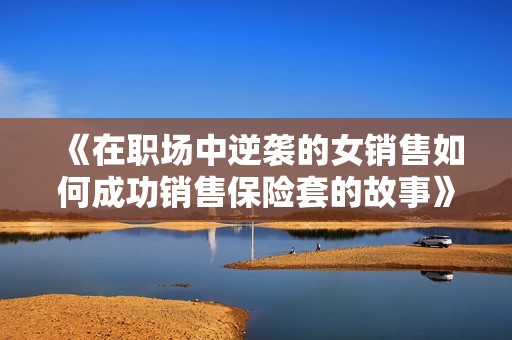 《在职场中逆袭的女销售如何成功销售保险套的故事》