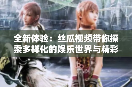 全新体验：丝瓜视频带你探索多样化的娱乐世界与精彩内容