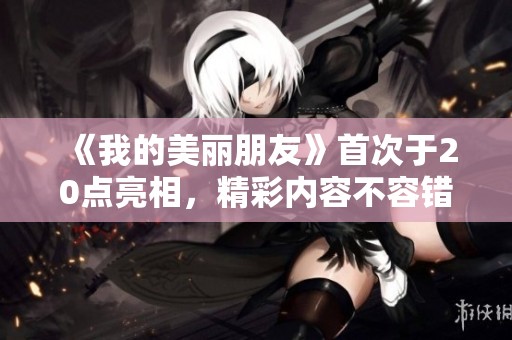 《我的美丽朋友》首次于20点亮相，精彩内容不容错过！