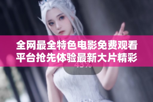 全网最全特色电影免费观看平台抢先体验最新大片精彩内容