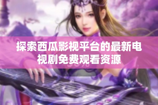 探索西瓜影视平台的最新电视剧免费观看资源