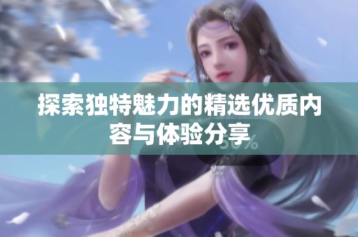 探索独特魅力的精选优质内容与体验分享