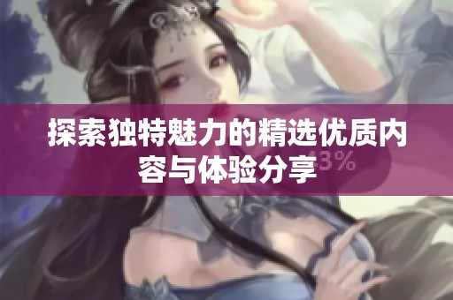 探索独特魅力的精选优质内容与体验分享