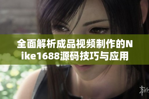 全面解析成品视频制作的Nike1688源码技巧与应用