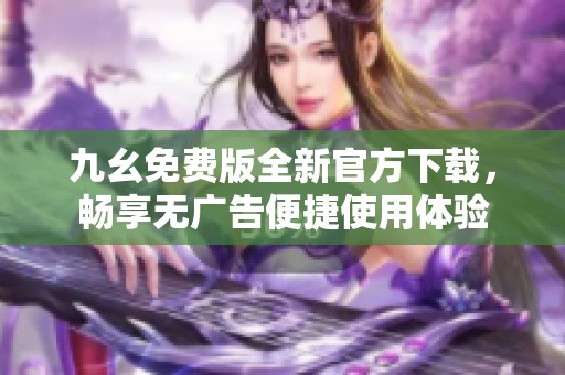 九幺免费版全新官方下载，畅享无广告便捷使用体验
