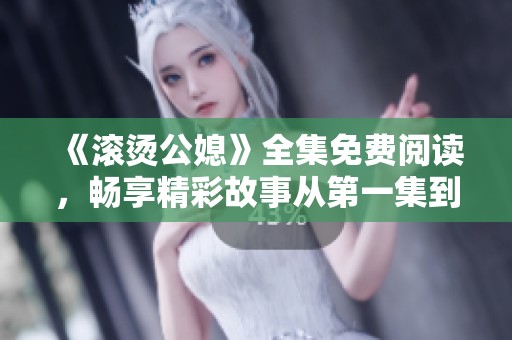 《滚烫公媳》全集免费阅读，畅享精彩故事从第一集到第百集