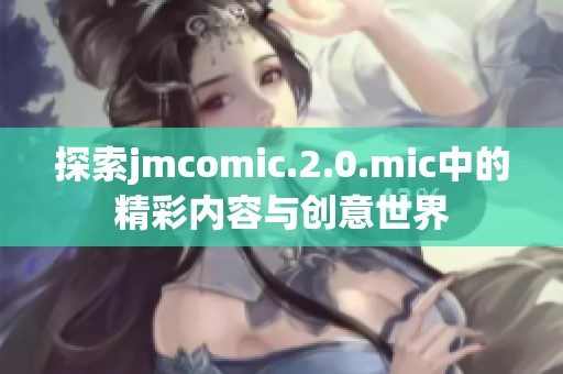 探索jmcomic.2.0.mic中的精彩内容与创意世界