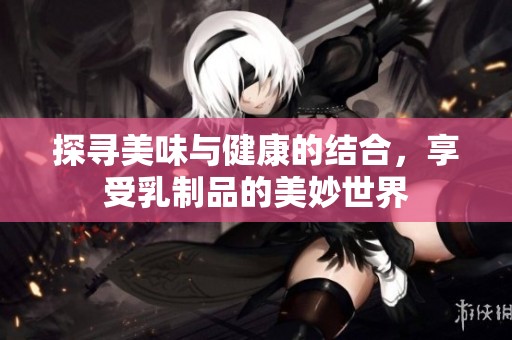 探寻美味与健康的结合，享受乳制品的美妙世界