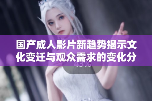 国产成人影片新趋势揭示文化变迁与观众需求的变化分析