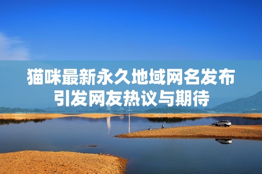 猫咪最新永久地域网名发布引发网友热议与期待