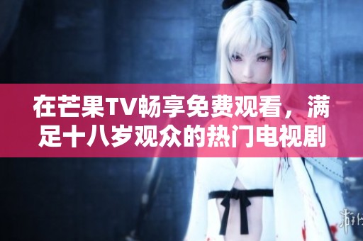 在芒果TV畅享免费观看，满足十八岁观众的热门电视剧大集合