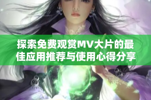 探索免费观赏MV大片的最佳应用推荐与使用心得分享