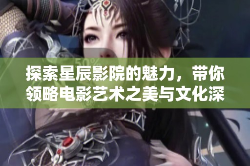 探索星辰影院的魅力，带你领略电影艺术之美与文化深度