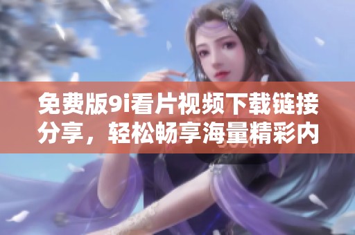 免费版9i看片视频下载链接分享，轻松畅享海量精彩内容