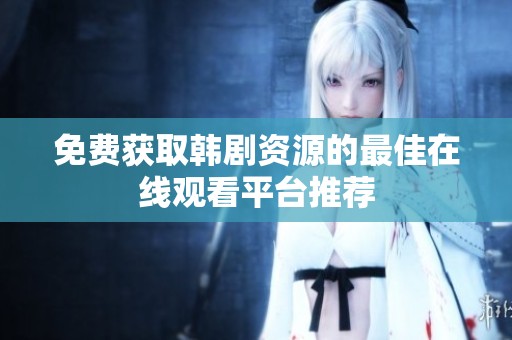 免费获取韩剧资源的最佳在线观看平台推荐
