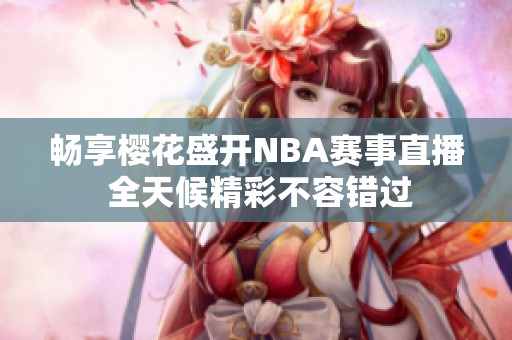 畅享樱花盛开NBA赛事直播 全天候精彩不容错过
