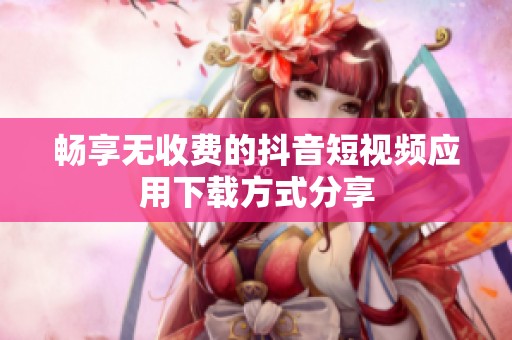 畅享无收费的抖音短视频应用下载方式分享