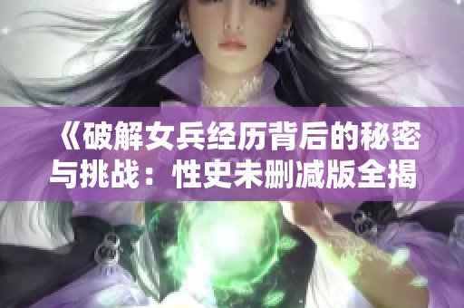 《破解女兵经历背后的秘密与挑战：性史未删减版全揭秘》