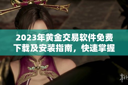 2023年黄金交易软件免费下载及安装指南，快速掌握市场动态