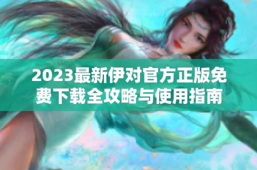 2023最新伊对官方正版免费下载全攻略与使用指南