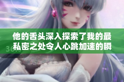他的舌头深入探索了我的最私密之处令人心跳加速的瞬间