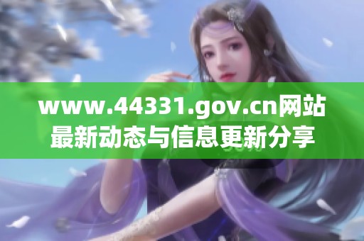 www.44331.gov.cn网站最新动态与信息更新分享
