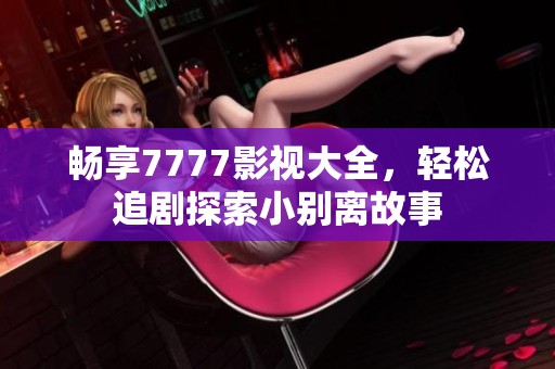 畅享7777影视大全，轻松追剧探索小别离故事