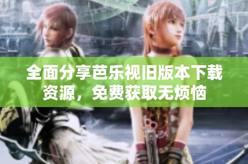 全面分享芭乐视旧版本下载资源，免费获取无烦恼