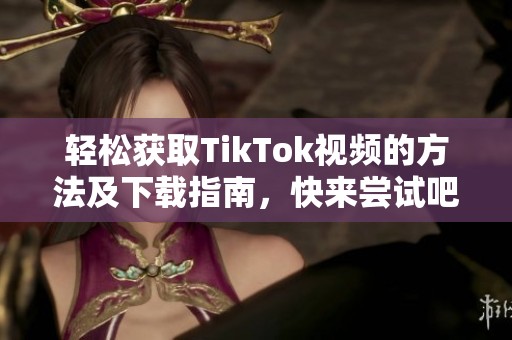 轻松获取TikTok视频的方法及下载指南，快来尝试吧